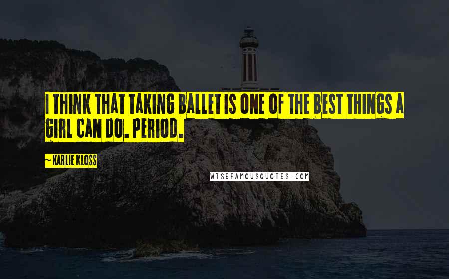 Karlie Kloss Quotes: I think that taking ballet is one of the best things a girl can do. Period.