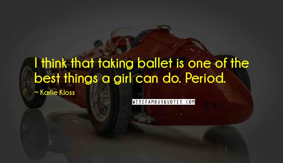 Karlie Kloss Quotes: I think that taking ballet is one of the best things a girl can do. Period.