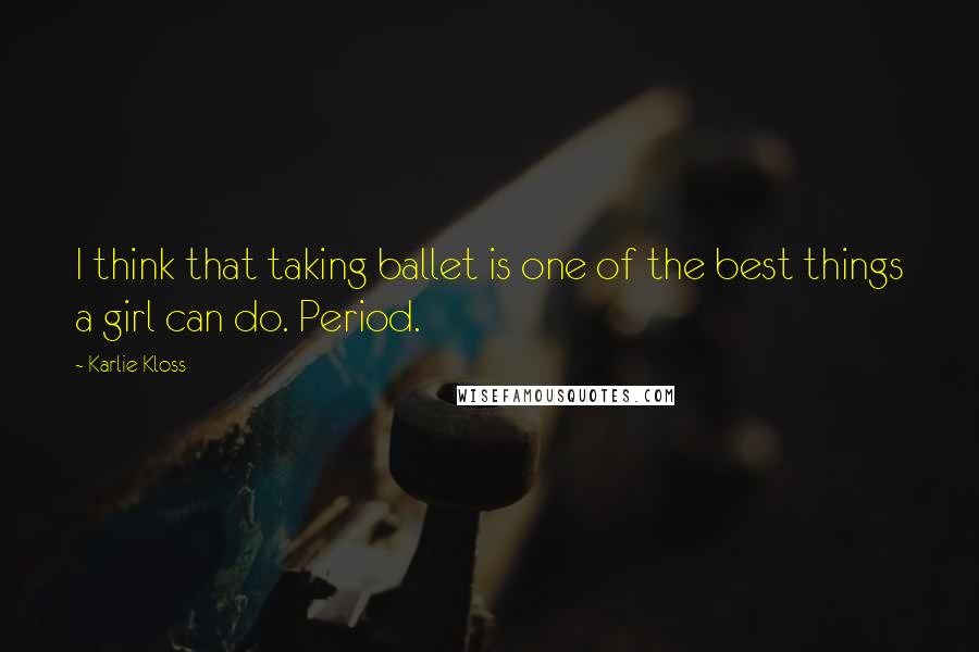 Karlie Kloss Quotes: I think that taking ballet is one of the best things a girl can do. Period.