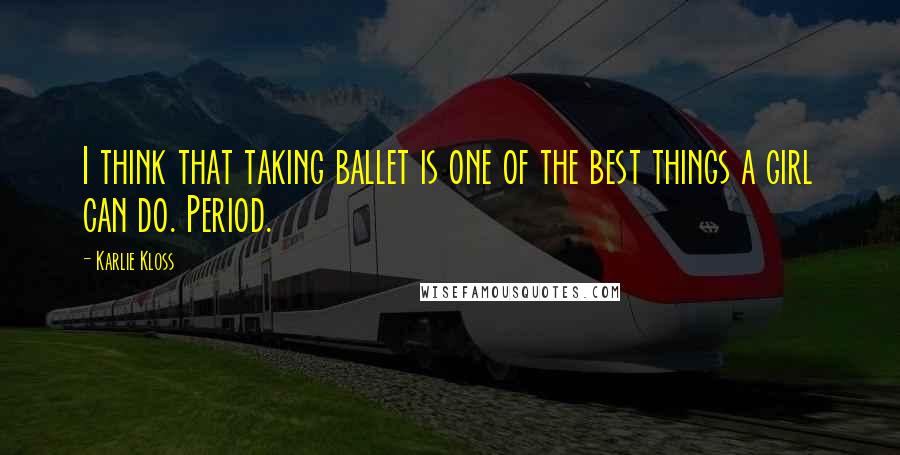 Karlie Kloss Quotes: I think that taking ballet is one of the best things a girl can do. Period.