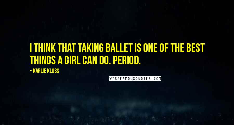 Karlie Kloss Quotes: I think that taking ballet is one of the best things a girl can do. Period.
