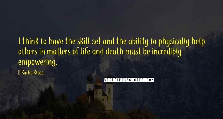 Karlie Kloss Quotes: I think to have the skill set and the ability to physically help others in matters of life and death must be incredibly empowering.