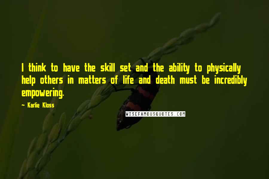 Karlie Kloss Quotes: I think to have the skill set and the ability to physically help others in matters of life and death must be incredibly empowering.