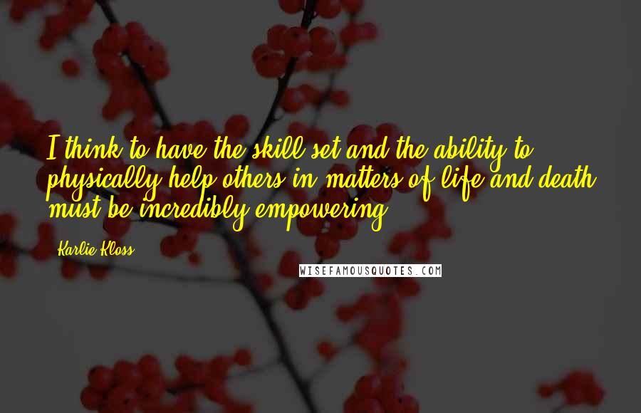 Karlie Kloss Quotes: I think to have the skill set and the ability to physically help others in matters of life and death must be incredibly empowering.