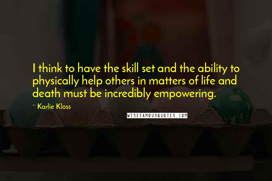 Karlie Kloss Quotes: I think to have the skill set and the ability to physically help others in matters of life and death must be incredibly empowering.