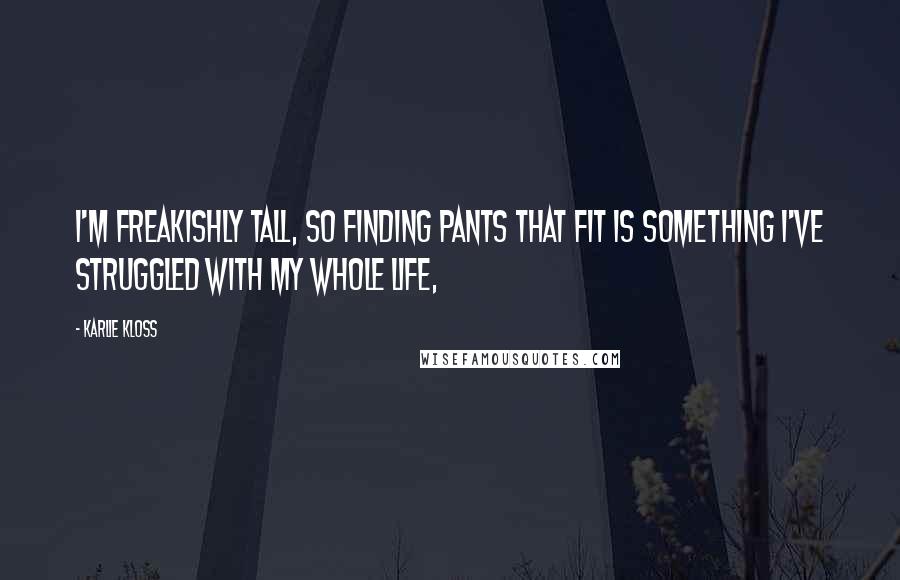 Karlie Kloss Quotes: I'm freakishly tall, so finding pants that fit is something I've struggled with my whole life,