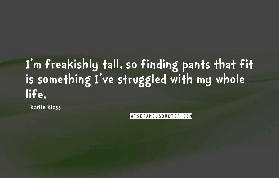 Karlie Kloss Quotes: I'm freakishly tall, so finding pants that fit is something I've struggled with my whole life,