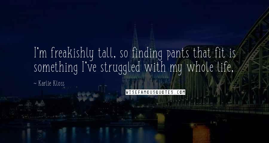 Karlie Kloss Quotes: I'm freakishly tall, so finding pants that fit is something I've struggled with my whole life,