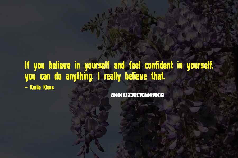 Karlie Kloss Quotes: If you believe in yourself and feel confident in yourself, you can do anything. I really believe that.