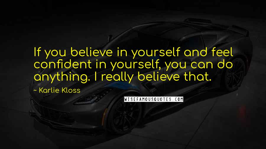 Karlie Kloss Quotes: If you believe in yourself and feel confident in yourself, you can do anything. I really believe that.