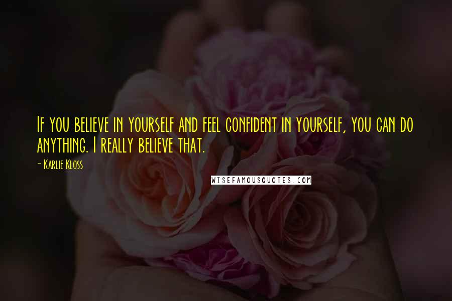 Karlie Kloss Quotes: If you believe in yourself and feel confident in yourself, you can do anything. I really believe that.