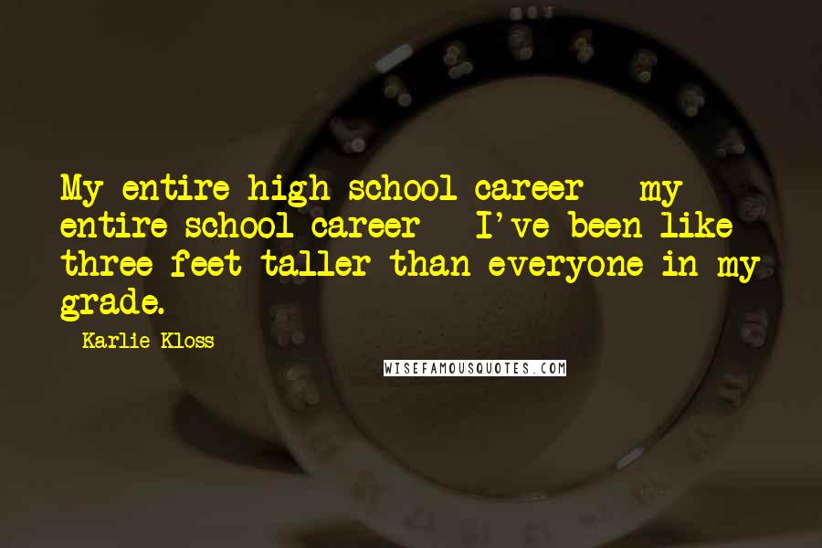 Karlie Kloss Quotes: My entire high school career - my entire school career - I've been like three feet taller than everyone in my grade.