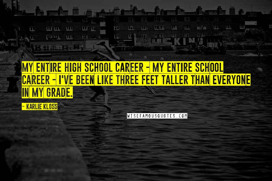 Karlie Kloss Quotes: My entire high school career - my entire school career - I've been like three feet taller than everyone in my grade.