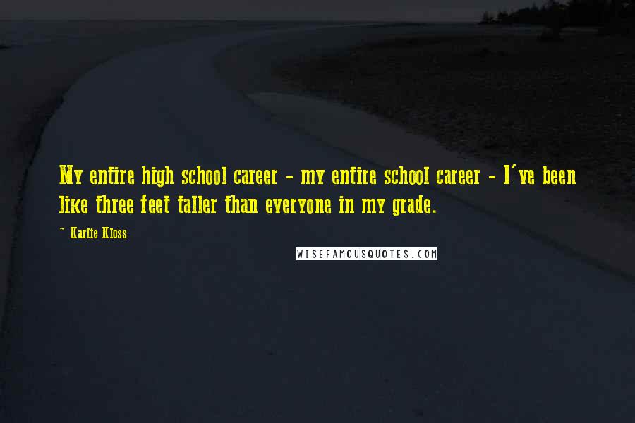 Karlie Kloss Quotes: My entire high school career - my entire school career - I've been like three feet taller than everyone in my grade.