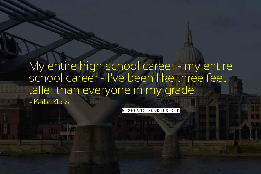 Karlie Kloss Quotes: My entire high school career - my entire school career - I've been like three feet taller than everyone in my grade.