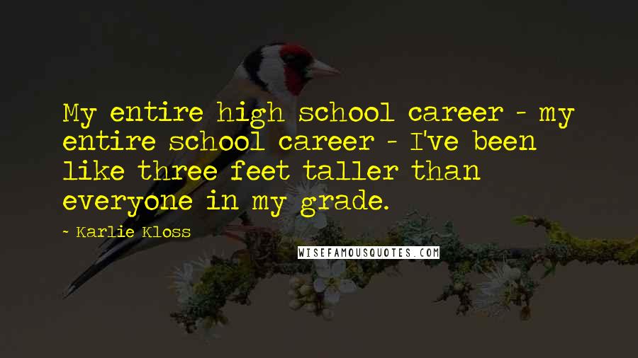 Karlie Kloss Quotes: My entire high school career - my entire school career - I've been like three feet taller than everyone in my grade.