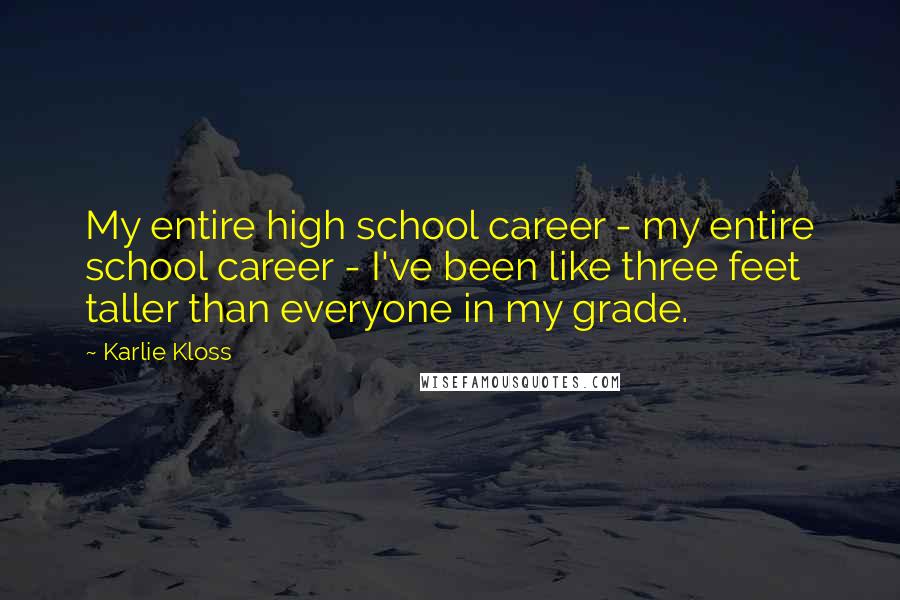 Karlie Kloss Quotes: My entire high school career - my entire school career - I've been like three feet taller than everyone in my grade.