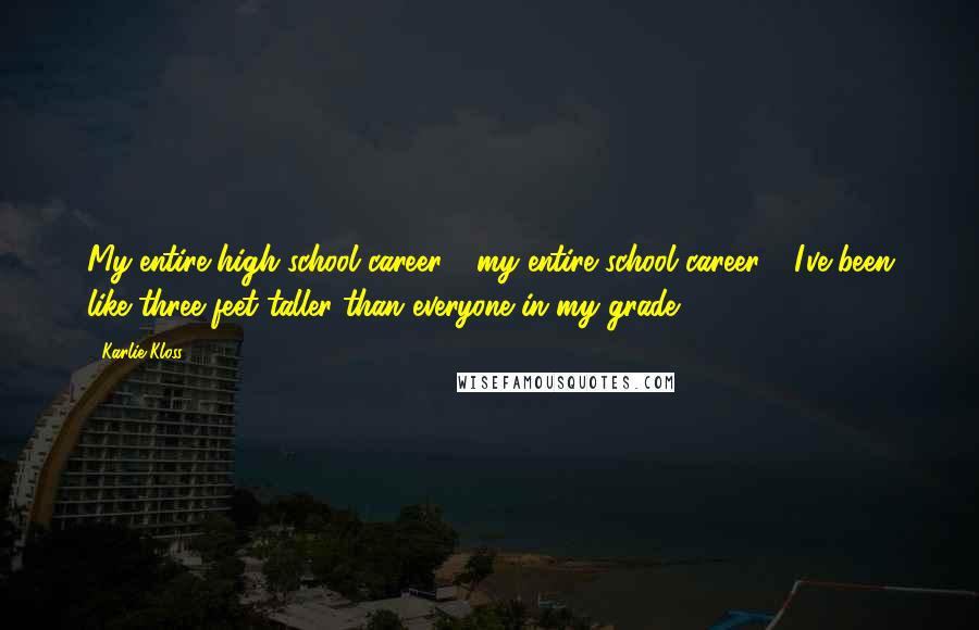 Karlie Kloss Quotes: My entire high school career - my entire school career - I've been like three feet taller than everyone in my grade.