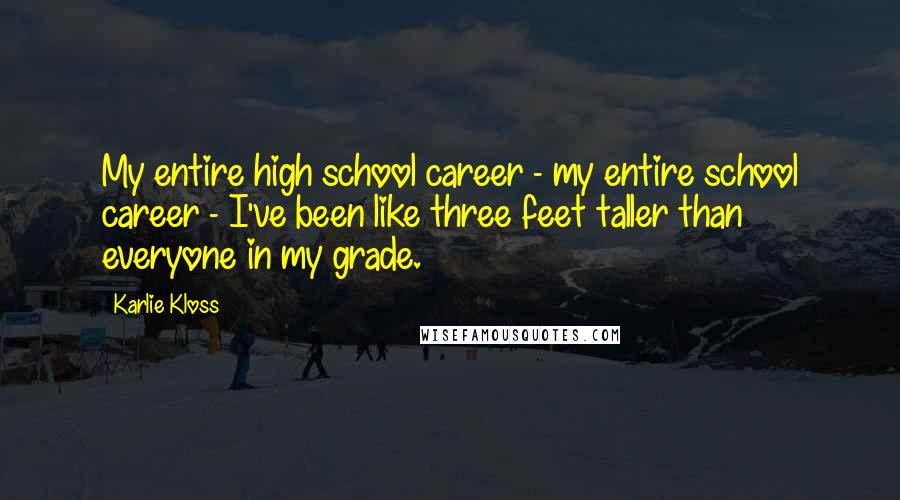 Karlie Kloss Quotes: My entire high school career - my entire school career - I've been like three feet taller than everyone in my grade.