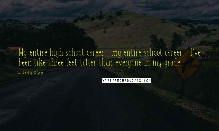 Karlie Kloss Quotes: My entire high school career - my entire school career - I've been like three feet taller than everyone in my grade.