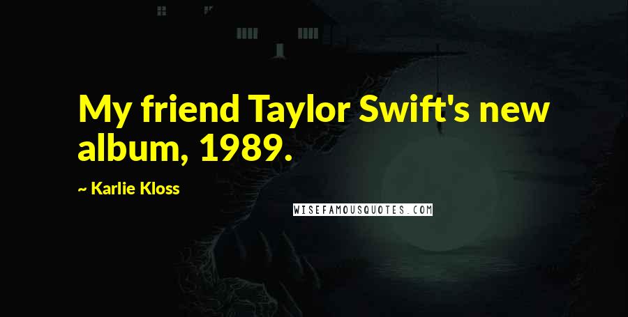 Karlie Kloss Quotes: My friend Taylor Swift's new album, 1989.