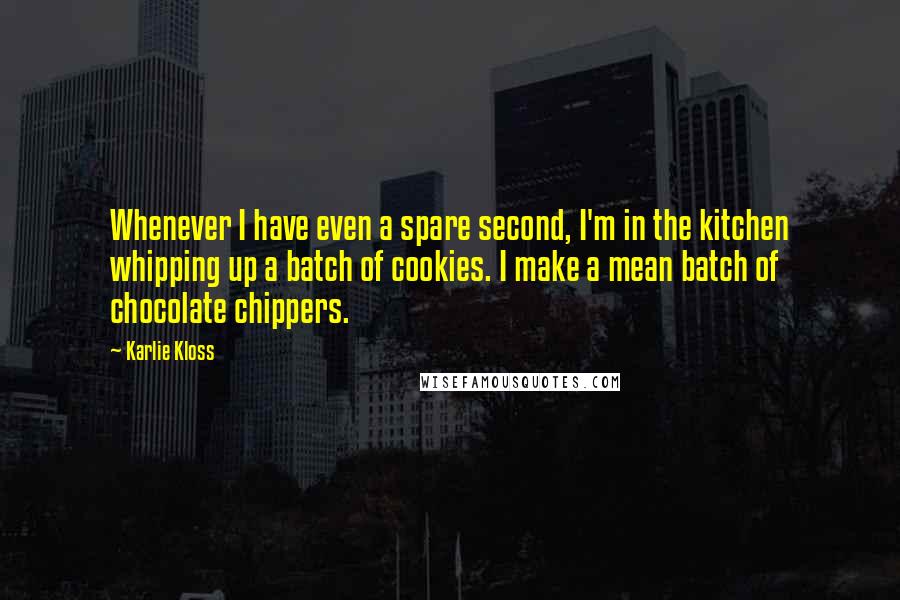Karlie Kloss Quotes: Whenever I have even a spare second, I'm in the kitchen whipping up a batch of cookies. I make a mean batch of chocolate chippers.