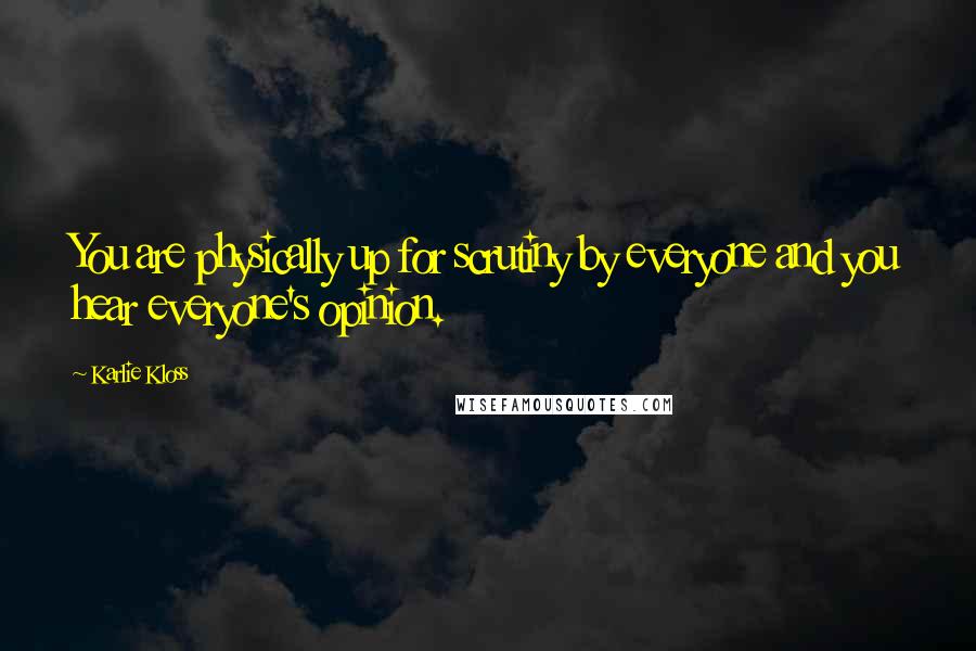 Karlie Kloss Quotes: You are physically up for scrutiny by everyone and you hear everyone's opinion.