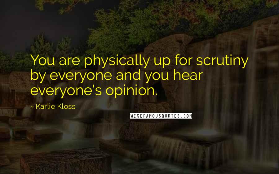 Karlie Kloss Quotes: You are physically up for scrutiny by everyone and you hear everyone's opinion.