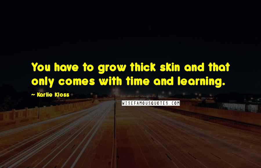 Karlie Kloss Quotes: You have to grow thick skin and that only comes with time and learning.