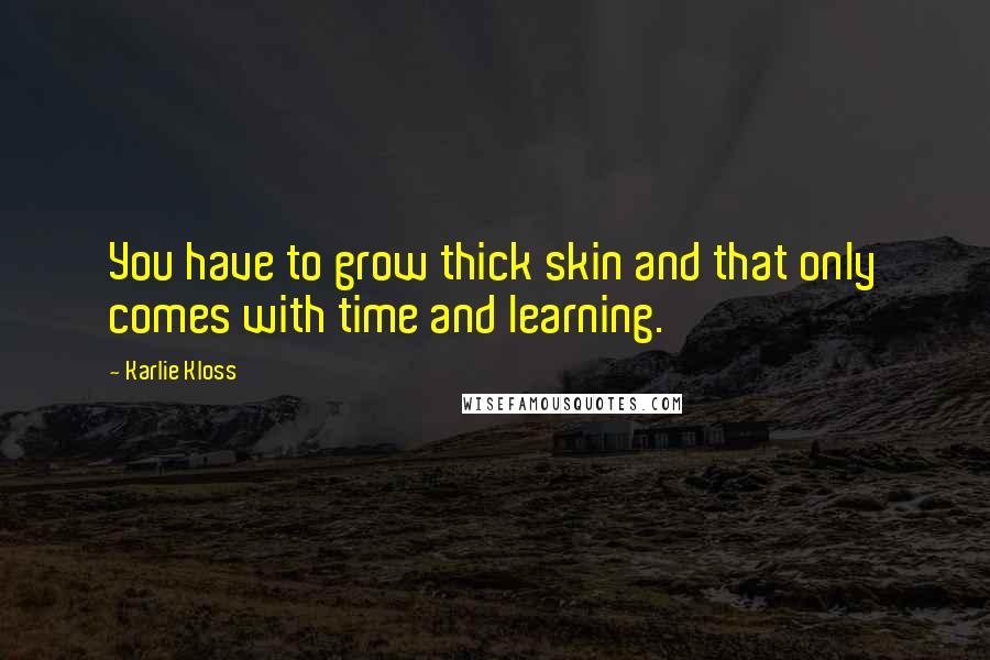 Karlie Kloss Quotes: You have to grow thick skin and that only comes with time and learning.