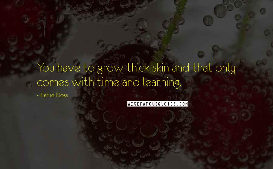 Karlie Kloss Quotes: You have to grow thick skin and that only comes with time and learning.