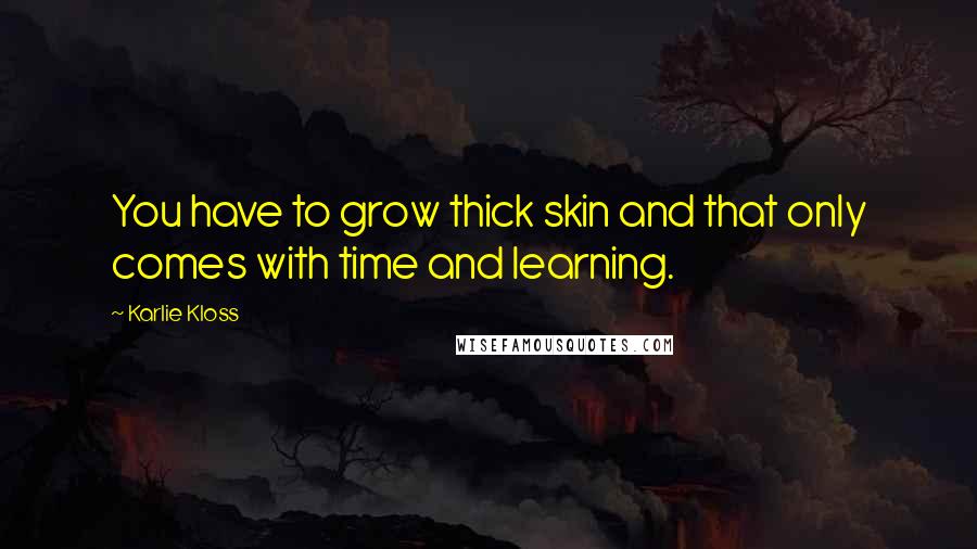 Karlie Kloss Quotes: You have to grow thick skin and that only comes with time and learning.