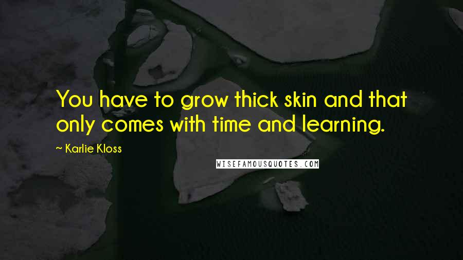 Karlie Kloss Quotes: You have to grow thick skin and that only comes with time and learning.