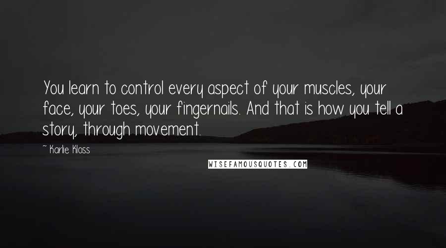 Karlie Kloss Quotes: You learn to control every aspect of your muscles, your face, your toes, your fingernails. And that is how you tell a story, through movement.