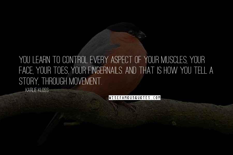 Karlie Kloss Quotes: You learn to control every aspect of your muscles, your face, your toes, your fingernails. And that is how you tell a story, through movement.