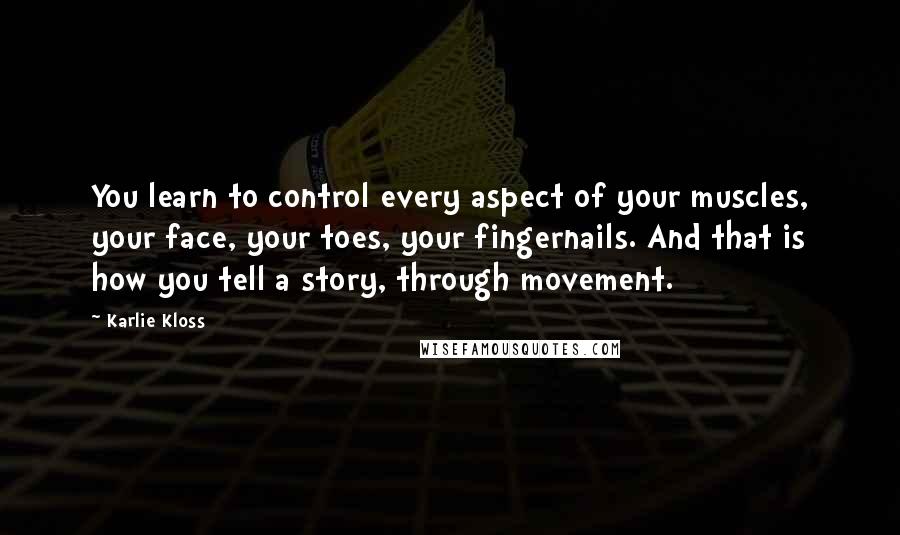 Karlie Kloss Quotes: You learn to control every aspect of your muscles, your face, your toes, your fingernails. And that is how you tell a story, through movement.