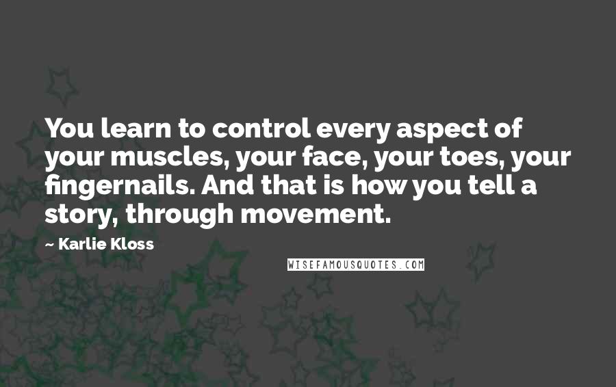 Karlie Kloss Quotes: You learn to control every aspect of your muscles, your face, your toes, your fingernails. And that is how you tell a story, through movement.