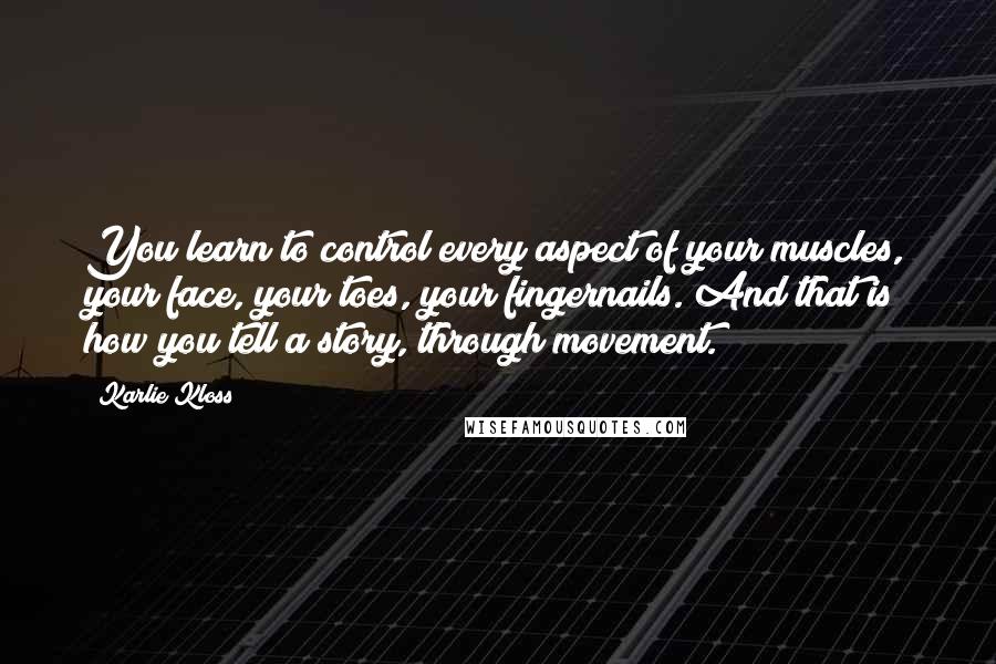 Karlie Kloss Quotes: You learn to control every aspect of your muscles, your face, your toes, your fingernails. And that is how you tell a story, through movement.