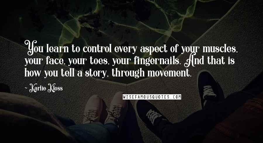 Karlie Kloss Quotes: You learn to control every aspect of your muscles, your face, your toes, your fingernails. And that is how you tell a story, through movement.