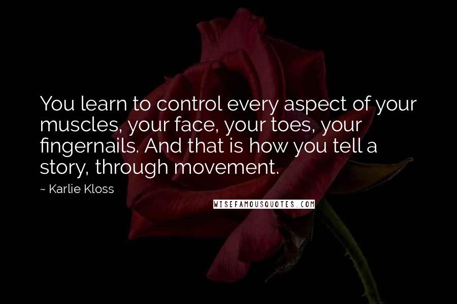 Karlie Kloss Quotes: You learn to control every aspect of your muscles, your face, your toes, your fingernails. And that is how you tell a story, through movement.