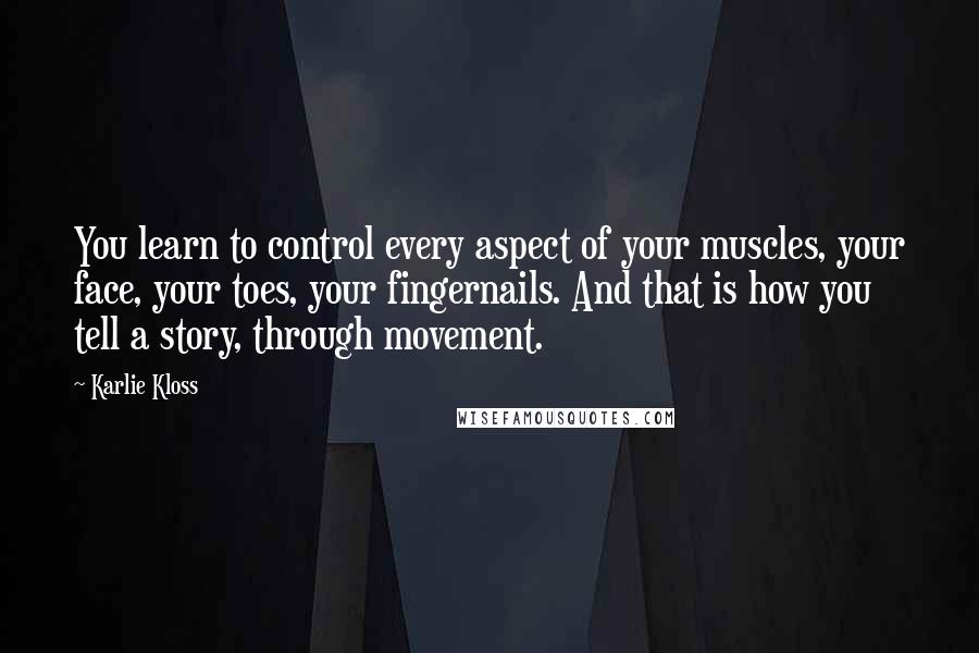 Karlie Kloss Quotes: You learn to control every aspect of your muscles, your face, your toes, your fingernails. And that is how you tell a story, through movement.