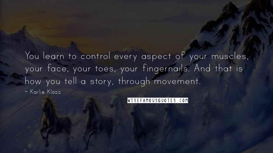 Karlie Kloss Quotes: You learn to control every aspect of your muscles, your face, your toes, your fingernails. And that is how you tell a story, through movement.