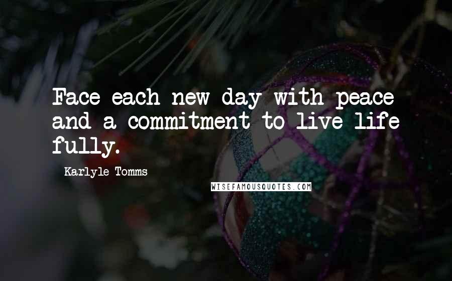 Karlyle Tomms Quotes: Face each new day with peace and a commitment to live life fully.