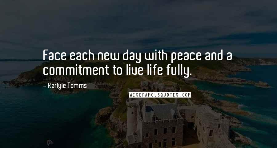 Karlyle Tomms Quotes: Face each new day with peace and a commitment to live life fully.