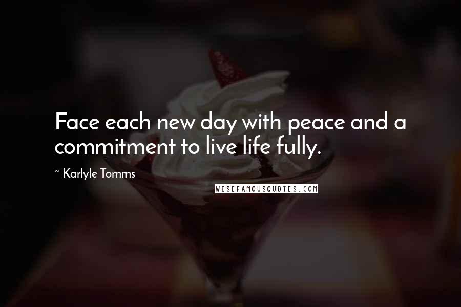 Karlyle Tomms Quotes: Face each new day with peace and a commitment to live life fully.