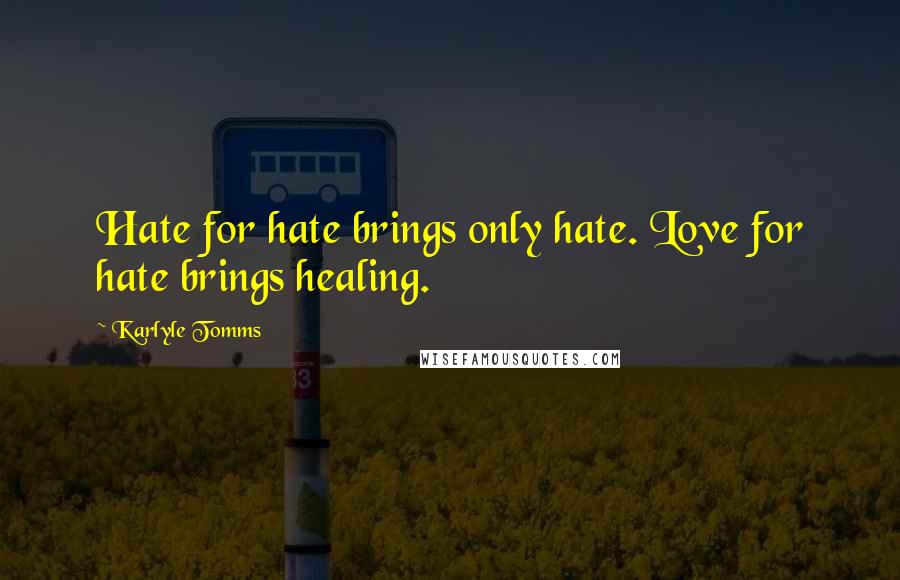 Karlyle Tomms Quotes: Hate for hate brings only hate. Love for hate brings healing.