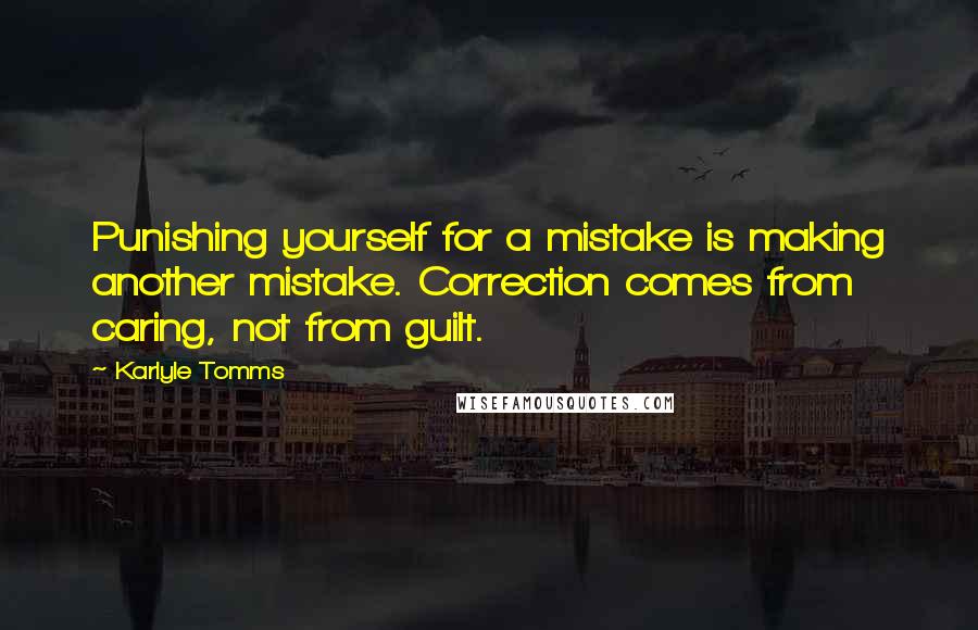 Karlyle Tomms Quotes: Punishing yourself for a mistake is making another mistake. Correction comes from caring, not from guilt.