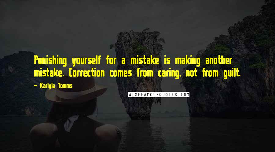 Karlyle Tomms Quotes: Punishing yourself for a mistake is making another mistake. Correction comes from caring, not from guilt.