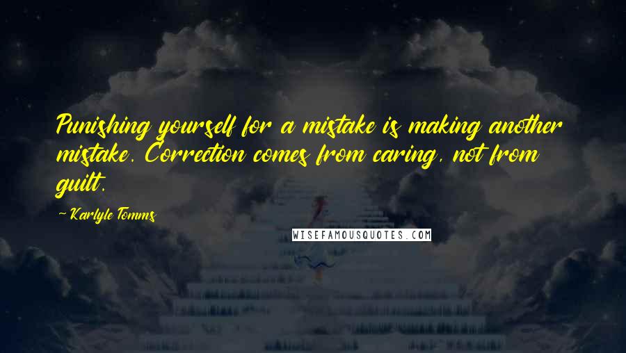 Karlyle Tomms Quotes: Punishing yourself for a mistake is making another mistake. Correction comes from caring, not from guilt.