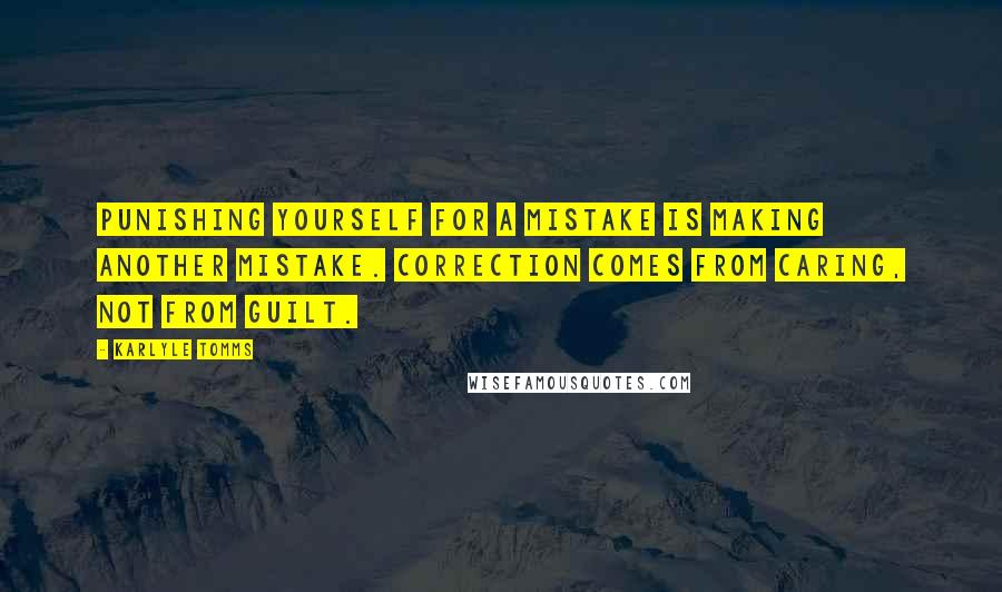 Karlyle Tomms Quotes: Punishing yourself for a mistake is making another mistake. Correction comes from caring, not from guilt.